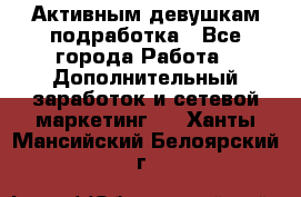 Активным девушкам подработка - Все города Работа » Дополнительный заработок и сетевой маркетинг   . Ханты-Мансийский,Белоярский г.